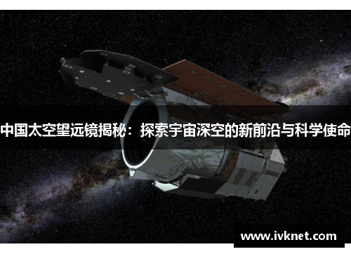 中国太空望远镜揭秘：探索宇宙深空的新前沿与科学使命