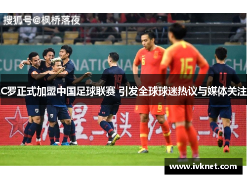 C罗正式加盟中国足球联赛 引发全球球迷热议与媒体关注