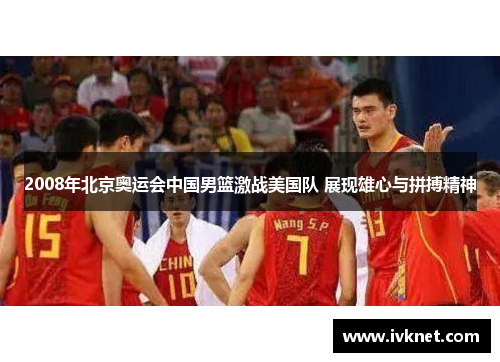 2008年北京奥运会中国男篮激战美国队 展现雄心与拼搏精神