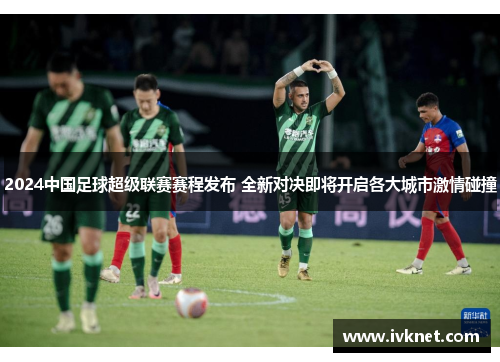 2024中国足球超级联赛赛程发布 全新对决即将开启各大城市激情碰撞