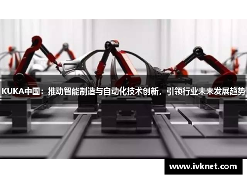 KUKA中国：推动智能制造与自动化技术创新，引领行业未来发展趋势