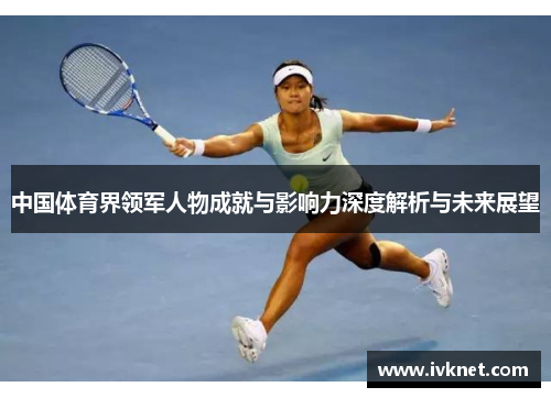 中国体育界领军人物成就与影响力深度解析与未来展望