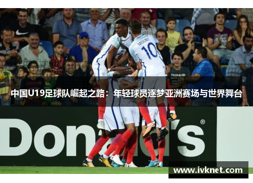 中国U19足球队崛起之路：年轻球员逐梦亚洲赛场与世界舞台