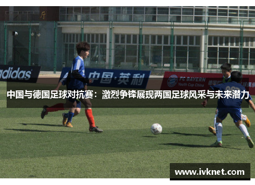 中国与德国足球对抗赛：激烈争锋展现两国足球风采与未来潜力