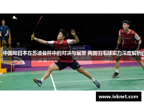 中国和日本在苏迪曼杯中的对决与展望 两国羽毛球实力深度解析