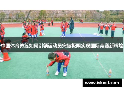 中国体育教练如何引领运动员突破极限实现国际竞赛新辉煌