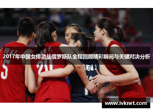 2017年中国女排激战俄罗斯队全程回顾精彩瞬间与关键对决分析
