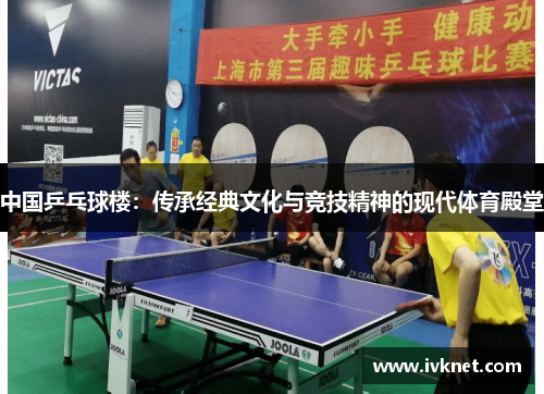 中国乒乓球楼：传承经典文化与竞技精神的现代体育殿堂