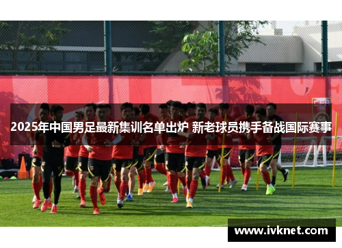 2025年中国男足最新集训名单出炉 新老球员携手备战国际赛事