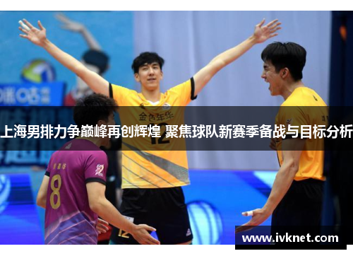 上海男排力争巅峰再创辉煌 聚焦球队新赛季备战与目标分析