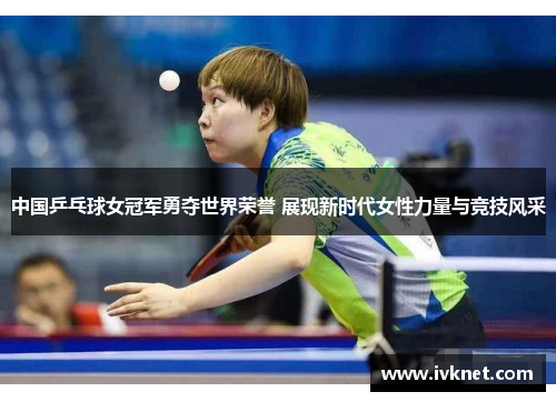 中国乒乓球女冠军勇夺世界荣誉 展现新时代女性力量与竞技风采