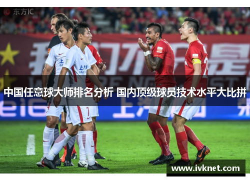 中国任意球大师排名分析 国内顶级球员技术水平大比拼