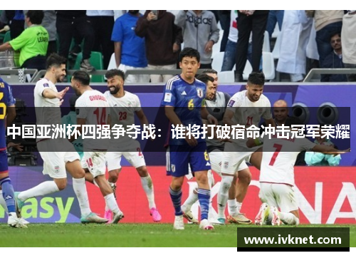 中国亚洲杯四强争夺战：谁将打破宿命冲击冠军荣耀