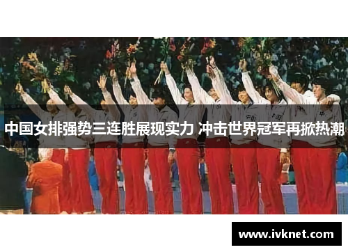 中国女排强势三连胜展现实力 冲击世界冠军再掀热潮