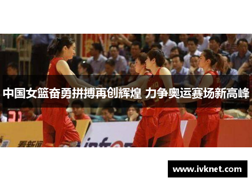 中国女篮奋勇拼搏再创辉煌 力争奥运赛场新高峰