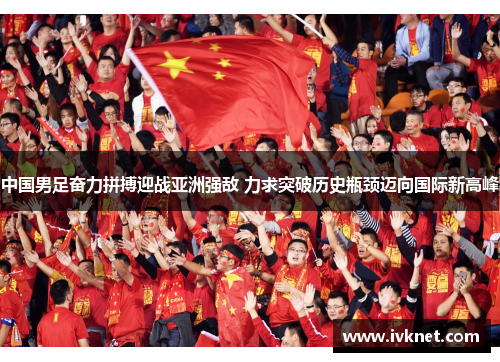 中国男足奋力拼搏迎战亚洲强敌 力求突破历史瓶颈迈向国际新高峰