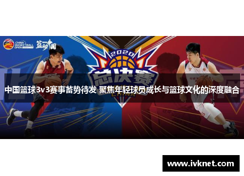 中国篮球3v3赛事蓄势待发 聚焦年轻球员成长与篮球文化的深度融合