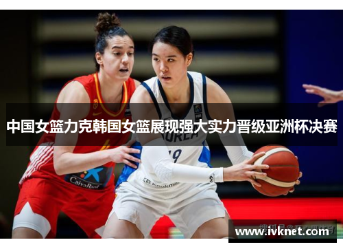 中国女篮力克韩国女篮展现强大实力晋级亚洲杯决赛