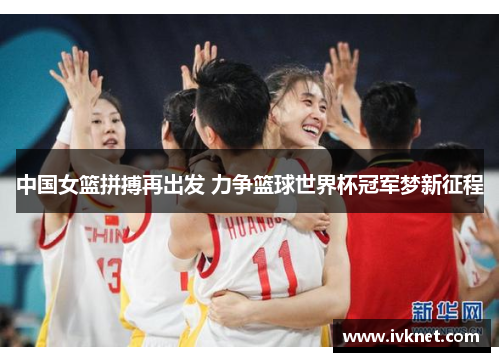 中国女篮拼搏再出发 力争篮球世界杯冠军梦新征程