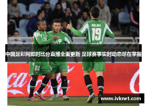 中国足彩网即时比分直播全面更新 足球赛事实时动态尽在掌握