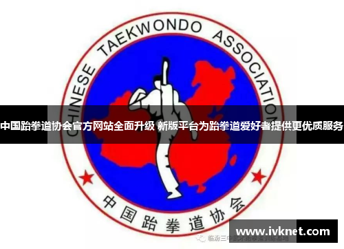 中国跆拳道协会官方网站全面升级 新版平台为跆拳道爱好者提供更优质服务
