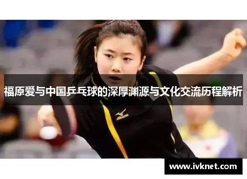 福原爱与中国乒乓球的深厚渊源与文化交流历程解析